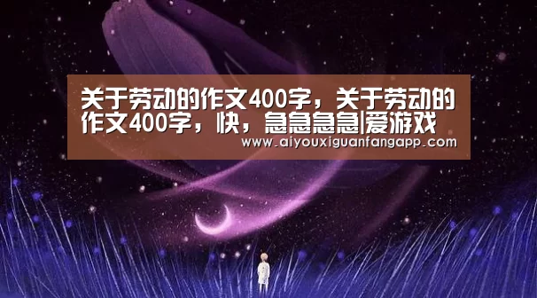 关于劳动的作文400字,关于劳动的作文400字,快,急急急急|爱游戏电竞(图1) 爱游戏体育