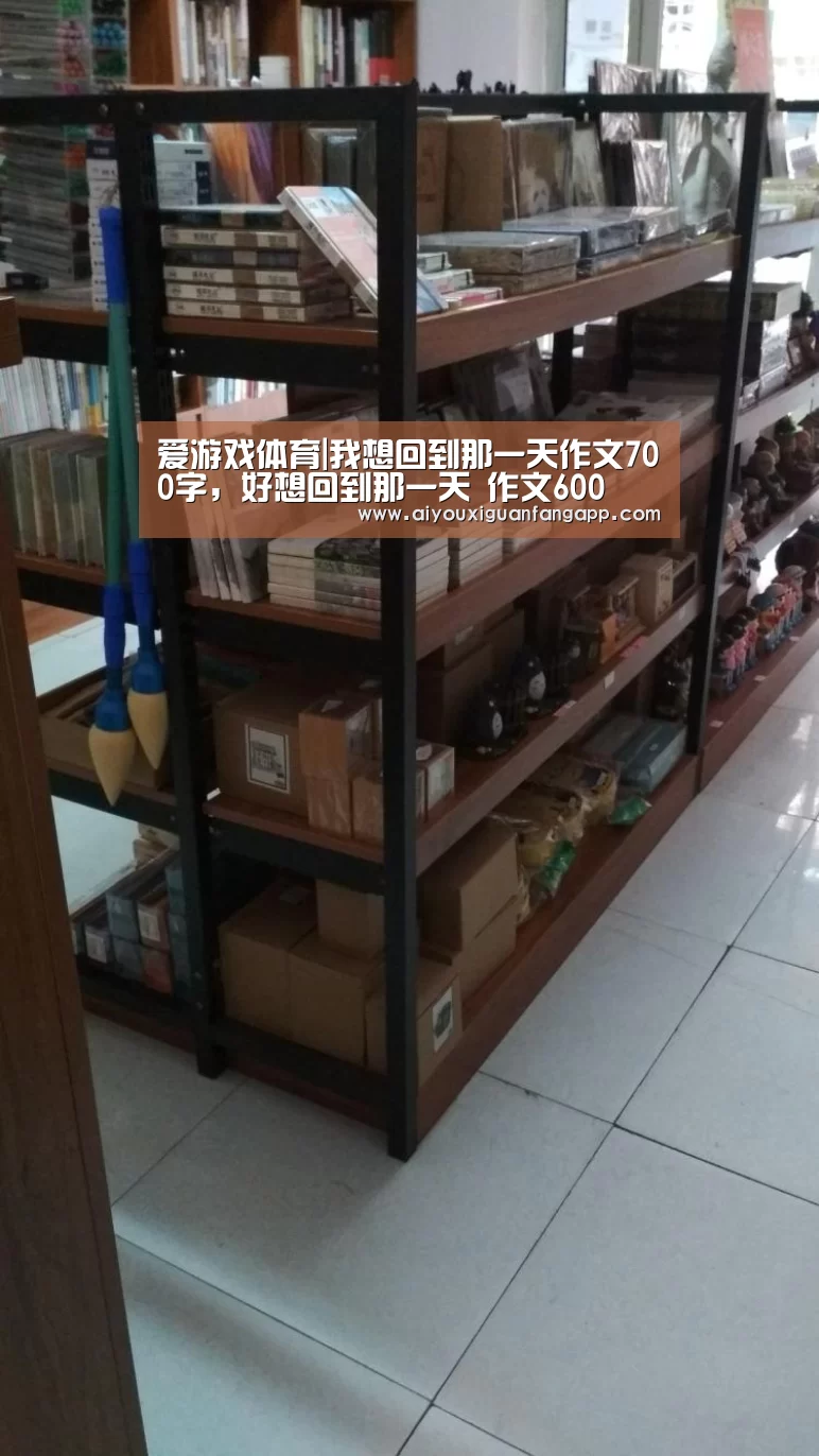 爱游戏体育|我想回到那一天作文700字,好想回到那一天 作文600(图3) 爱游戏百家乐