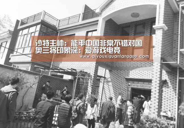 沙特主帅:能平中国非常不错对国奥三将印象深:爱游戏电竞(图1) 爱游戏官方