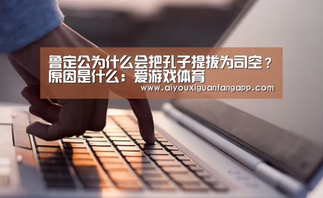 鲁定公为什么会把孔子提拔为司空?原因是什么:爱游戏体育(图2) 爱游戏官方