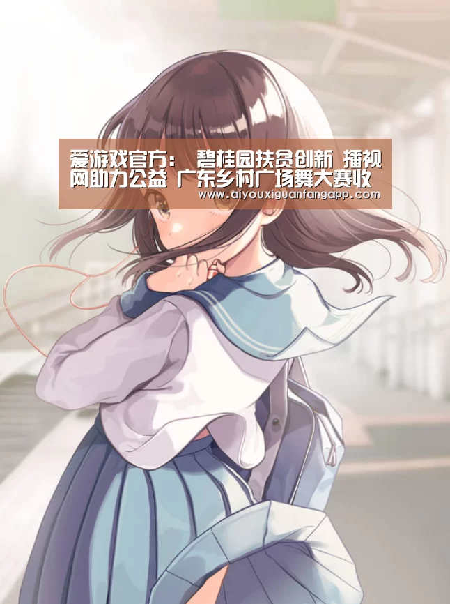 爱游戏官方:
碧桂园扶贫创新 播视网助力公益 广东乡村广场舞大赛收官(图2) 爱游戏百家乐