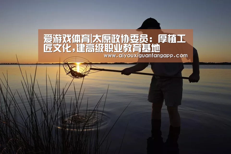 爱游戏体育|太原政协委员:厚植工匠文化,建高级职业教育基地(图2) 爱游戏电竞