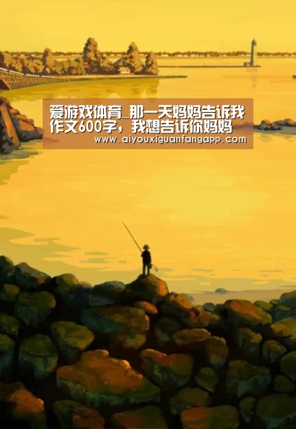 爱游戏体育_那一天妈妈告诉我作文600字,我想告诉你妈妈作文600字(图4) 爱游戏电竞