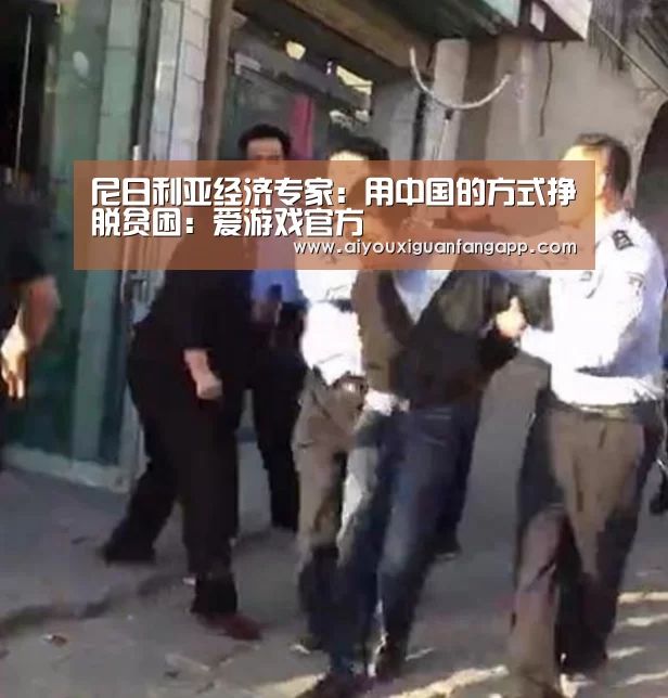 尼日利亚经济专家:用中国的方式挣脱贫困:爱游戏官方(图1) 爱游戏体育